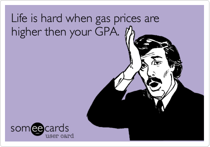 Life is hard when gas prices are higher then your GPA. 