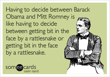Having to decide between Barack Obama and Mitt Romney is 
like having to decide
between getting bit in the
face by a rattlesnake or
getting bit in the face
by a rattlesnake.