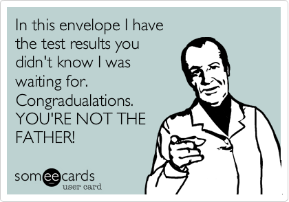 In this envelope I have
the test results you
didn't know I was
waiting for.
Congradualations.  
YOU'RE NOT THE
FATHER!