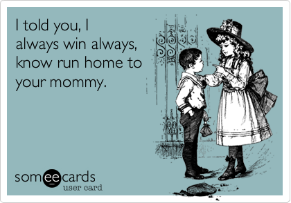 I told you, I
always win always,
know run home to
your mommy.