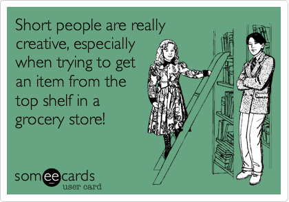 Short people are really
creative, especially
when trying to get
an item from the
top shelf in a
grocery store!