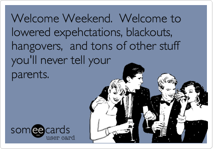 Welcome Weekend.  Welcome to  lowered expehctations, blackouts, hangovers,  and tons of other stuff  you'll never tell your
parents. 