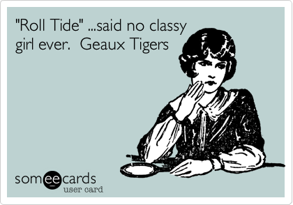 "Roll Tide" ...said no classy
girl ever.  Geaux Tigers