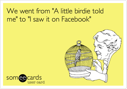 We went from "A little birdie told me" to "I saw it on Facebook"