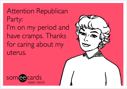 Attention Republican
Party:
I'm on my period and
have cramps. Thanks
for caring about my
uterus. 