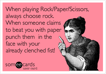 When playing Rock/Paper/Scissors, always choose rock.
When someone claims
to beat you with paper
punch them  in the
face with your
already clenched fist!