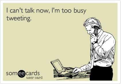 I can't talk now, I'm too busy tweeting.
