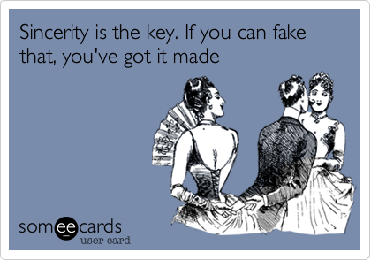 Sincerity is the key. If you can fake that, you've got it made