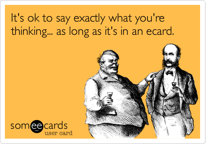 It's ok to say exactly what you're thinking... as long as it's in an ecard.