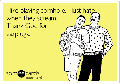 I like playing cornhole, I just hate when they scream. 
Thank God for
earplugs.