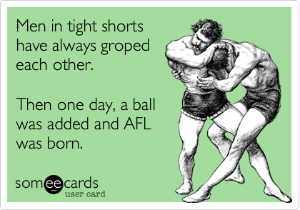 Men in tight shorts
have always groped
each other.

Then one day, a ball
was added and AFL
was born.