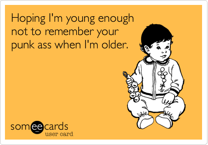 Hoping I'm young enough
not to remember your
punk ass when I'm older.