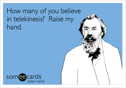 How many of you believe
in telekinesis?  Raise my
hand.