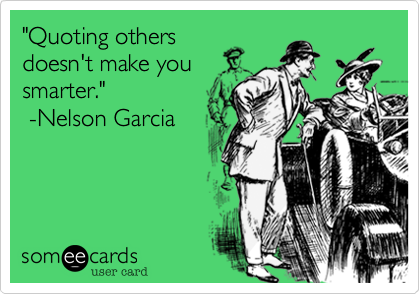 "Quoting others
doesn't make you
smarter."              
 -Nelson Garcia