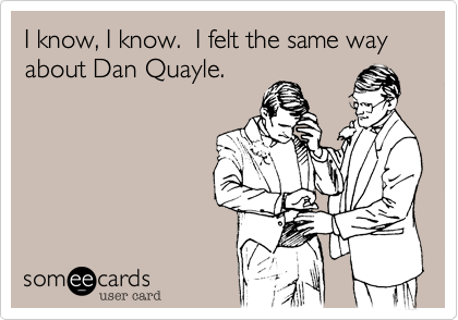 I know, I know.  I felt the same way about Dan Quayle.