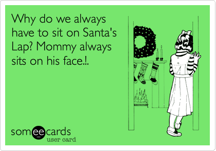 Why do we always
have to sit on Santa's
Lap? Mommy always
sits on his face.!.