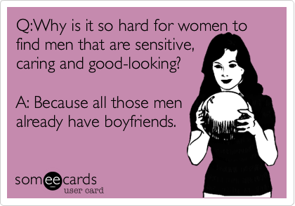 Q:Why is it so hard for women to find men that are sensitive,
caring and good-looking?

A: Because all those men
already have boyfriends.