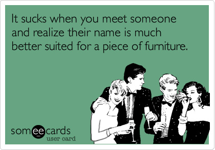 It sucks when you meet someone and realize their name is much better suited for a piece of furniture.