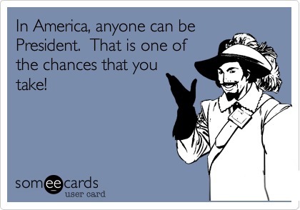 In America, anyone can be
President.  That is one of
the chances that you
take!
