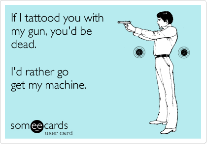 If I tattood you with
my gun, you'd be
dead.

I'd rather go
get my machine.