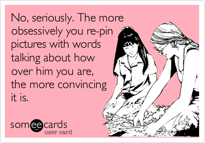 No, seriously. The more
obsessively you re-pin
pictures with words
talking about how
over him you are,
the more convincing
it is.