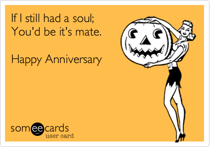 If I still had a soul;
You'd be it's mate.

Happy Anniversary