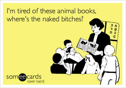 I'm tired of these animal books, where's the naked bitches?