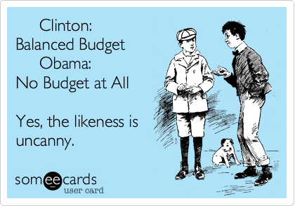      Clinton: 
Balanced Budget
     Obama:
No Budget at All

Yes, the likeness is
uncanny.