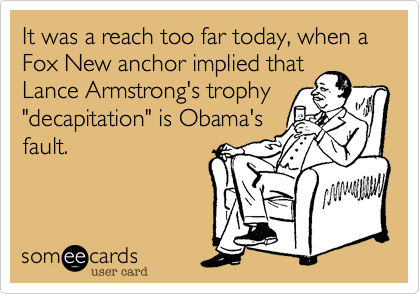It was a reach too far today, when a Fox New anchor implied that
Lance Armstrong's trophy
"decapitation" is Obama's
fault. 