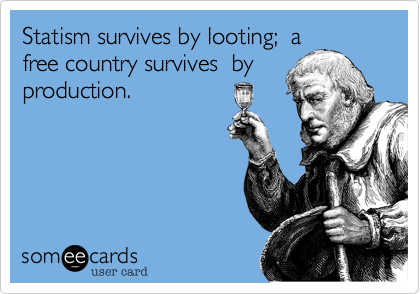 Statism survives by looting;  a
free country survives  by
production.