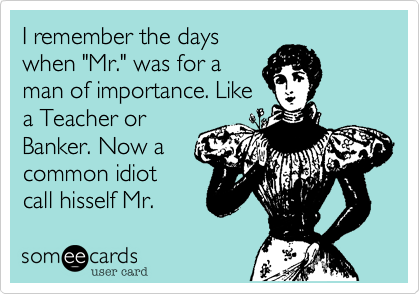 I remember the days
when "Mr." was for a
man of importance. Like
a Teacher or
Banker. Now a
common idiot
call hisself Mr.