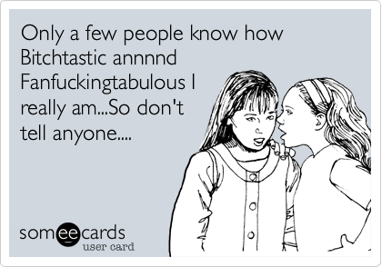 Only a few people know how Bitchtastic annnnd
Fanfuckingtabulous I
really am...So don't
tell anyone....