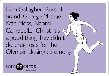 Liam Gallagher, Russell
Brand, George Michael,
Kate Moss, Naomi
Campbell...  Christ, it's
a good thing they didn't
do drug tests for the
Olympic closing ceremony. 
