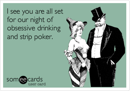 I see you are all set 
for our night of
obsessive drinking
and strip poker.