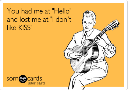 You had me at "Hello"
and lost me at "I don't
like KISS"