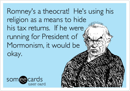 Romney's a theocrat!  He's using his religion as a means to hide
his tax returns.  If he were
running for President of
Mormonism, it would be
okay.  