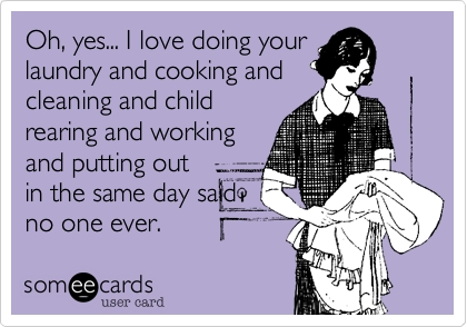 Oh, yes... I love doing your
laundry and cooking and
cleaning and child
rearing and working
and putting out
in the same day said
no one ever.