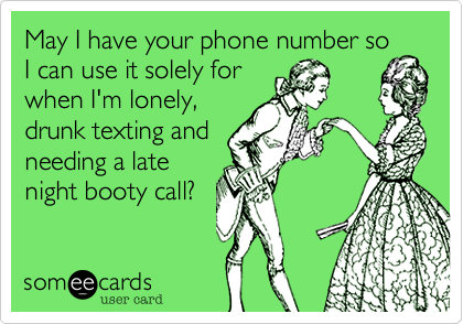 May I have your phone number so
I can use it solely for
when I'm lonely,
drunk texting and
needing a late
night booty call?