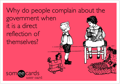 Why do people complain about the government when
it is a direct
reflection of
themselves?