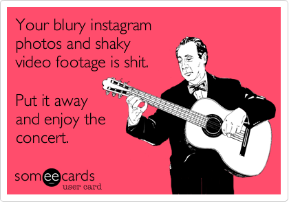 Your blury instagram
photos and shaky 
video footage is shit.

Put it away 
and enjoy the
concert.