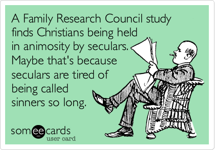 A Family Research Council study finds Christians being held
in animosity by seculars.
Maybe that's because
seculars are tired of
being called
sinners so long.