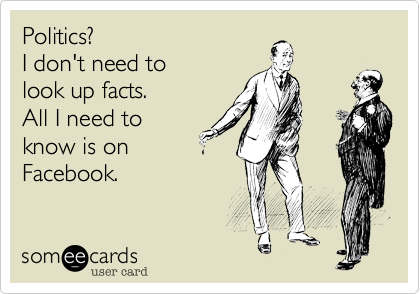 Politics? 
I don't need to 
look up facts.
All I need to
know is on 
Facebook.