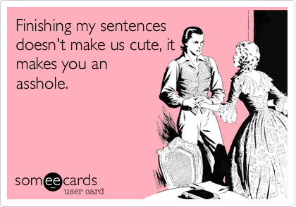 Finishing my sentences
doesn't make us cute, it
makes you an
asshole. 