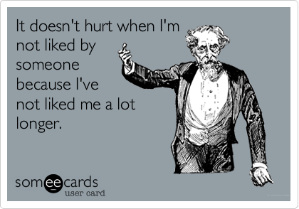 It doesn't hurt when I'm
not liked by
someone
because I've
not liked me a lot
longer.