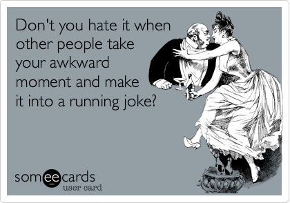 Don't you hate it when
other people take 
your awkward
moment and make 
it into a running joke?