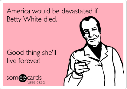 America would be devastated if Betty White died.



Good thing she'll
live forever!