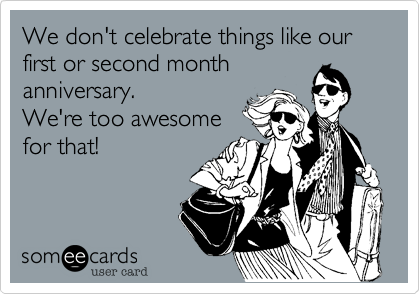We don't celebrate things like our first or second month
anniversary.
We're too awesome
for that!