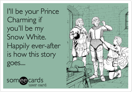 I'll be your Prince
Charming if 
you'll be my 
Snow White.  
Happily ever-after
is how this story 
goes....