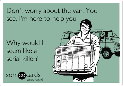 Don't worry about the van. You see, I'm here to help you.


Why would I
seem like a
serial killer?