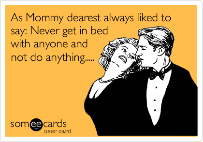 As Mommy dearest always liked to say: Never get in bed
with anyone and
not do anything.....